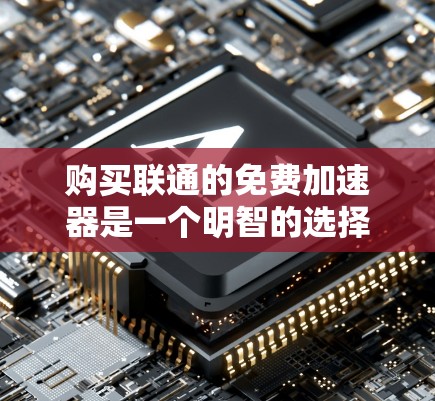 购买联通的免费加速器是一个明智的选择，但它需要考虑多个因素。以下是一个结构化的总结，帮助您做出决策