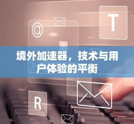 境外加速器，技术与用户体验的平衡