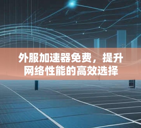 外服加速器免费，提升网络性能的高效选择