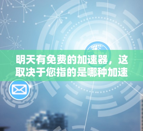 明天有免费的加速器，这取决于您指的是哪种加速器或加速工具。以下是关于加速工具的几种常见情况