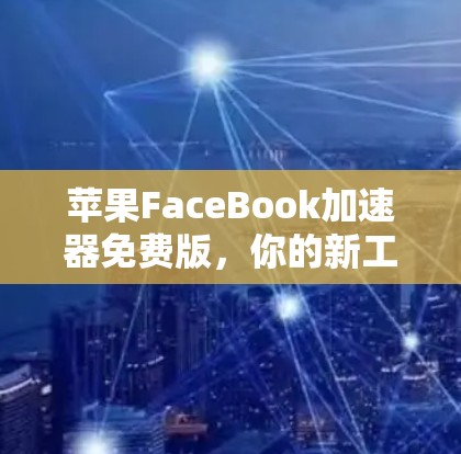 苹果FaceBook加速器免费版,你的新工具?还是一个陷阱? 苹果FaceBook加速器免费版,你的新工具?还是一个陷阱?