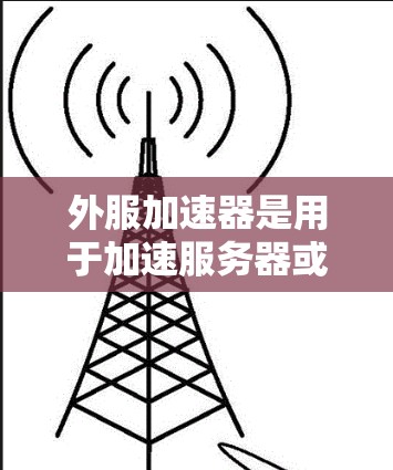 外服加速器是用于加速服务器或虚拟服务器的工具，通常用于提高服务器的性能、管理内存和CPU利用率。如果你有需要，可以尝试以下几种外服加速器
