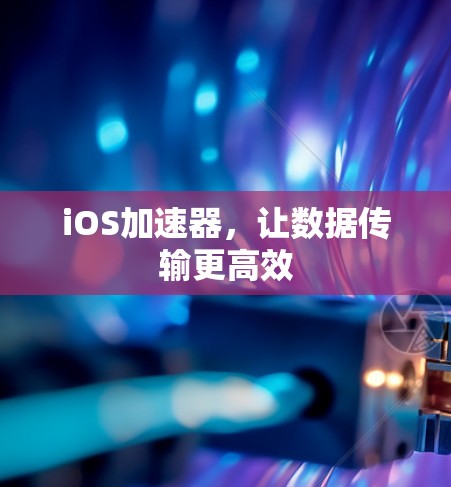 iOS加速器,让数据传输更高效 iOS加速器,让数据传输更高效