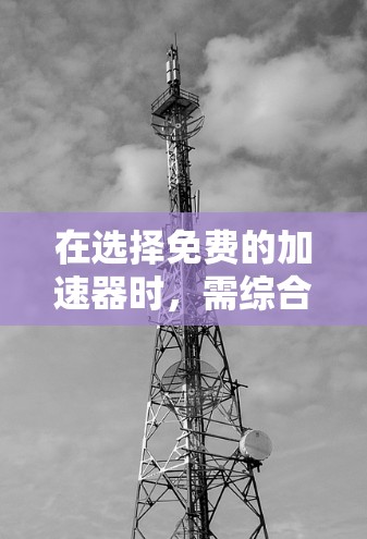 在选择免费的加速器时，需综合考虑多个因素以确保最佳体验。以下是详细的步骤指南