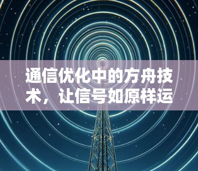 通信优化中的方舟技术,让信号如原样运行 通信优化中的方舟技术,让信号如原样运行