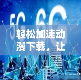 轻松加速动漫下载,让动漫世界更精彩! 轻松加速动漫下载,让动漫世界更精彩!