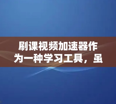 刷课视频加速器作为一种学习工具，虽然在很多情况下确实提供了便利，但也存在诸多问题和风险。以下是对这一问题的详细分析