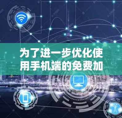 为了进一步优化使用手机端的免费加速器,可以按照以下步骤进行 为了进一步优化使用手机端的免费加速器,可以按照以下步骤进行
