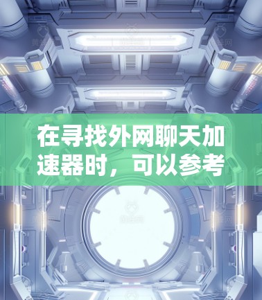 在寻找外网聊天加速器时，可以参考以下步骤和建议