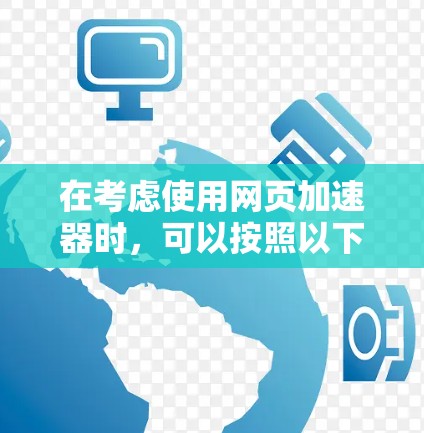 在考虑使用网页加速器时，可以按照以下步骤进行评估和决策