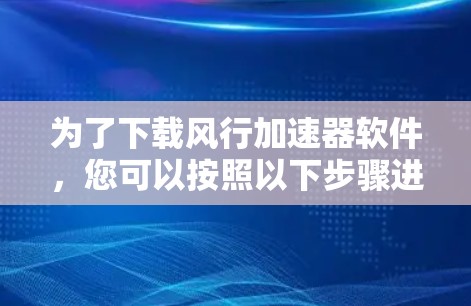 为了下载风行加速器软件,您可以按照以下步骤进行 为了下载风行加速器软件,您可以按照以下步骤进行