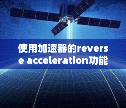使用加速器的reverse acceleration功能可以帮助你按照特定的顺序使用加速器,延长使用时间。以下是详细的步骤说明 使用加速器的reverse acceleration功能可以帮助你按照特定的顺序使用加速器,延长使用时间。以下是详细的步骤说明