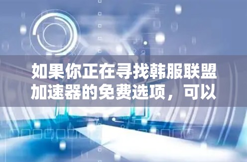 如果你正在寻找韩服联盟加速器的免费选项，可以考虑以下几种方法