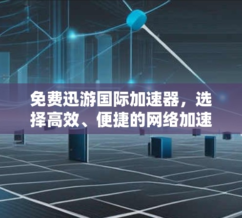 免费迅游国际加速器,选择高效、便捷的网络加速工具 免费迅游国际加速器,选择高效、便捷的网络加速工具