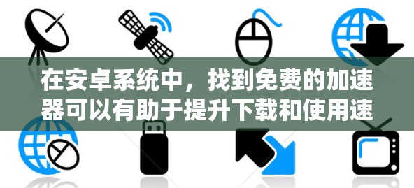 在安卓系统中，找到免费的加速器可以有助于提升下载和使用速度。以下是一些推荐的免费加速器，它们提供多样化的功能和用户体验