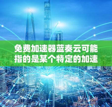 免费加速器蓝奏云可能指的是某个特定的加速器工具，但信息可能因地区或平台不同而有所不同。以下是一些常见的免费加速器推荐，帮助您快速解决问题
