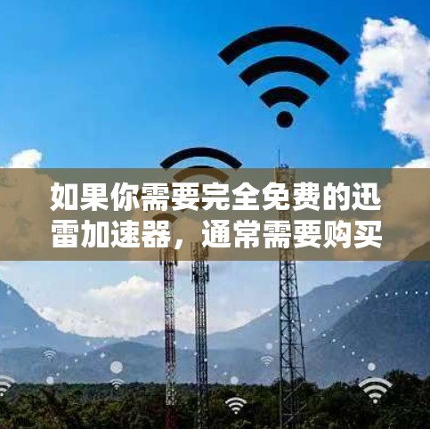 如果你需要完全免费的迅雷加速器，通常需要购买付费版。付费版通常被称为迅雷Plus或迅雷Pro，这些版本提供了更强大的功能，包括更高的连接速度、更智能的缓存优化和更快的响应时间