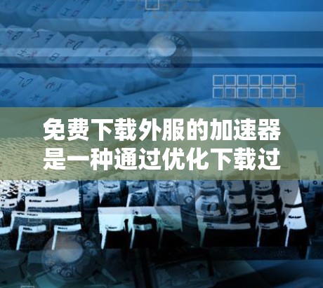 免费下载外服的加速器是一种通过优化下载过程的技术,通常包括缓存、超时重试和特定工具。以下是详细的步骤指南 免费下载外服的加速器是一种通过优化下载过程的技术,通常包括缓存、超时重试和特定工具。以下是详细的步骤指南