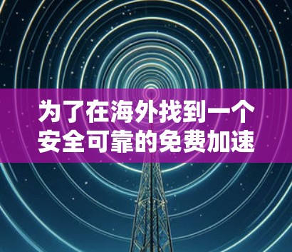 为了在海外找到一个安全可靠的免费加速器，以下是一个有条理的推荐