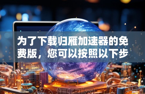 为了下载归雁加速器的免费版，您可以按照以下步骤操作