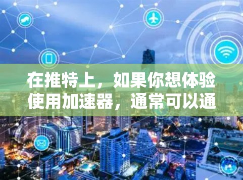 在推特上,如果你想体验使用加速器,通常可以通过以下步骤来完成 在推特上,如果你想体验使用加速器,通常可以通过以下步骤来完成