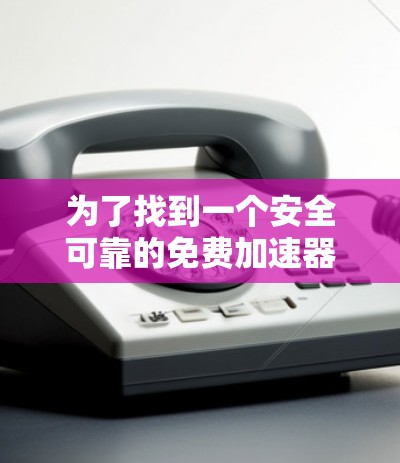 为了找到一个安全可靠的免费加速器，以下是详细的步骤