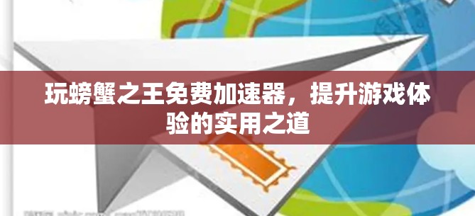 玩螃蟹之王免费加速器，提升游戏体验的实用之道