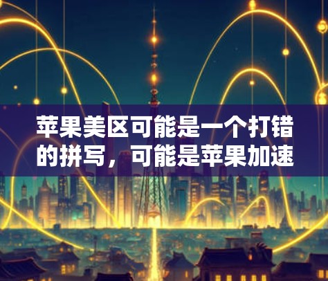 苹果美区可能是一个打错的拼写，可能是苹果加速器或者苹果快照等。以下是几种可能的解释和建议