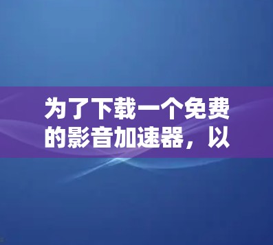 为了下载一个免费的影音加速器，以下是一步步的建议