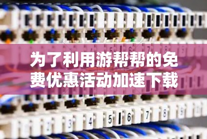 为了利用游帮帮的免费优惠活动加速下载,可以按照以下步骤进行 为了利用游帮帮的免费优惠活动加速下载,可以按照以下步骤进行