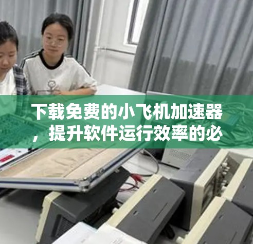 下载免费的小飞机加速器,提升软件运行效率的必选工具 下载免费的小飞机加速器,提升软件运行效率的必选工具