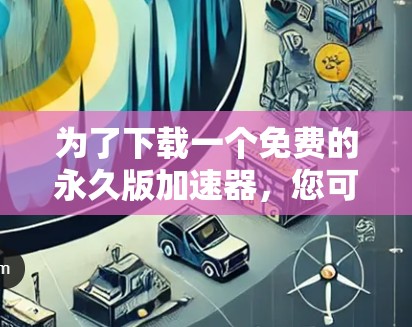 为了下载一个免费的永久版加速器,您可以按照以下步骤进行 为了下载一个免费的永久版加速器,您可以按照以下步骤进行