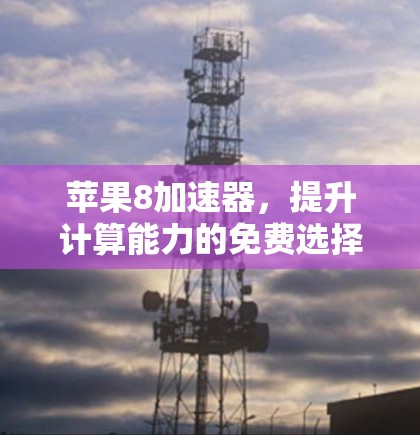 苹果8加速器,提升计算能力的免费选择 苹果8加速器,提升计算能力的免费选择