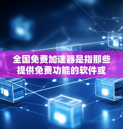 全国免费加速器是指那些提供免费功能的软件或工具，但可能需要付费才能升级到更高版本或使用更多功能。以下是几个例子以及它们的使用限制