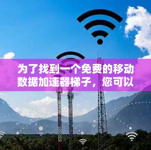 为了找到一个免费的移动数据加速器梯子，您可以按照以下步骤进行
