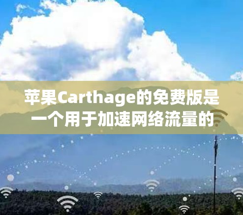 苹果Carthage的免费版是一个用于加速网络流量的工具，但其功能和适用性需要仔细考虑。以下是关于苹果Carthage的详细分析