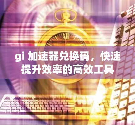 gi 加速器兑换码，快速提升效率的高效工具