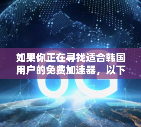 如果你正在寻找适合韩国用户的免费加速器，以下是一些推荐的选项，它们在韩国市场中比较受欢迎，并且提供免费的体验