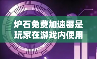 炉石免费加速器是玩家在游戏内使用特定代码来优化资源获取，通常可以通过以下方式获取和使用