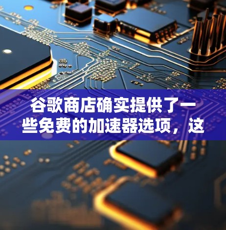 谷歌商店确实提供了一些免费的加速器选项，这些选项通常基于特定需求设计，如针对聊天或视频通话的加速功能。以下是几个常用的免费加速器网站及其特点