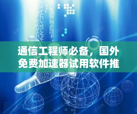 通信工程师必备,国外免费加速器试用软件推荐与使用指南 通信工程师必备,国外免费加速器试用软件推荐与使用指南