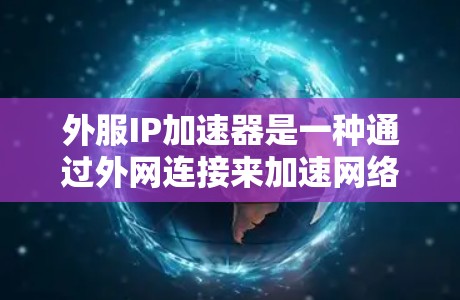 外服IP加速器是一种通过外网连接来加速网络功能的工具，具有多种特点和功能，适合不同用户的需求。以下是关于外服IP加速器的详细分析