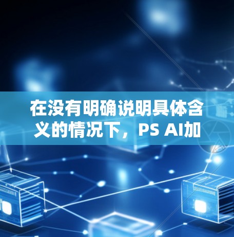 在没有明确说明具体含义的情况下，PS AI加速器可能指多个不同的概念，包括游戏加速器、软件加速器、在线加速器等。以下是一些常见的免费PS AI加速器推荐和资源，供您参考