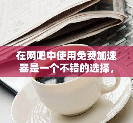 在网吧中使用免费加速器是一个不错的选择，可以帮助你提升游戏性能和完成游戏更快。以下是详细的步骤和建议