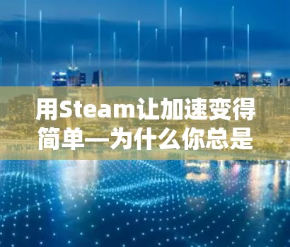 用Steam让加速变得简单—为什么你总是找不到适合你的加速器