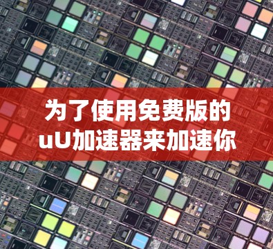 为了使用免费版的uU加速器来加速你的电脑系统,以下是详细的步骤指南 为了使用免费版的uU加速器来加速你的电脑系统,以下是详细的步骤指南