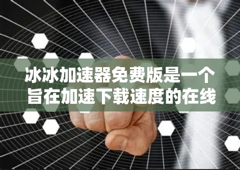 冰冰加速器免费版是一个旨在加速下载速度的在线工具，适用于处理多种文件格式，如MP3、WAV、AVI、AVX等。以下是其主要功能和使用步骤的详细说明