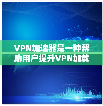 VPN加速器是一种帮助用户提升VPN加载速度和体验的工具。以下是对VPN加速器的详细分析和选择建议