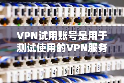 VPN试用账号是用于测试使用的VPN服务，通常通过互联网安全传输信息。以下是一些关键信息和步骤
