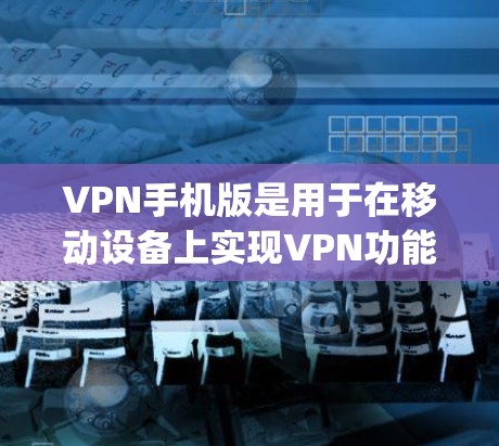 VPN手机版是用于在移动设备上实现VPN功能的手机应用程序。VPN可以帮助您在移动数据或视频通话上使用更安全的网络连接。以下是几个 popular 的VPN手机版推荐 VPN手机版是用于在移动设备上实现VPN功能的手机应用程序。VPN可以帮助您在移动数据或视频通话上使用更安全的网络连接。以下是几个 popular 的VPN手机版推荐